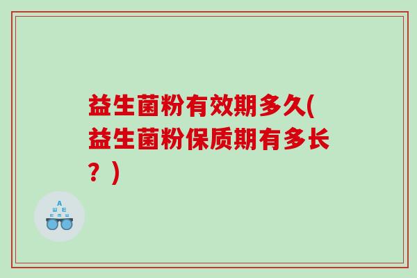 益生菌粉有效期多久(益生菌粉保质期有多长?) 益生菌粉有效期多久(益生菌粉保质期有多长?)