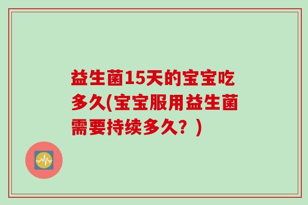 益生菌15天的宝宝吃多久(宝宝服用益生菌需要持续多久？)