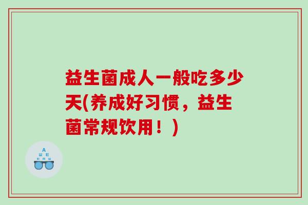 益生菌成人一般吃多少天(养成好习惯，益生菌常规饮用！)