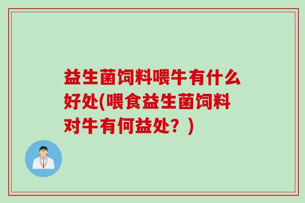 益生菌饲料喂牛有什么好处(喂食益生菌饲料对牛有何益处？)