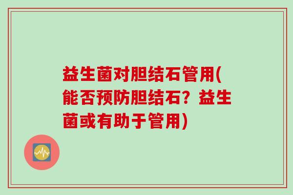 益生菌对胆结石管用(能否预防胆结石？益生菌或有助于管用)