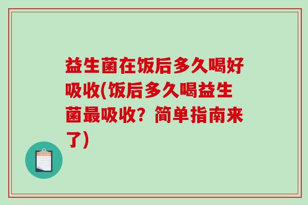 益生菌在饭后多久喝好吸收(饭后多久喝益生菌吸收？简单指南来了)