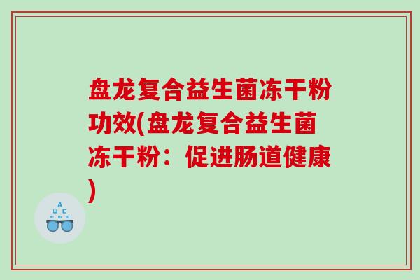 盘龙复合益生菌冻干粉功效(盘龙复合益生菌冻干粉:促进肠道健康) 盘龙复合益生菌冻干粉功效(盘龙复合益生菌冻干粉:促进肠道健康)