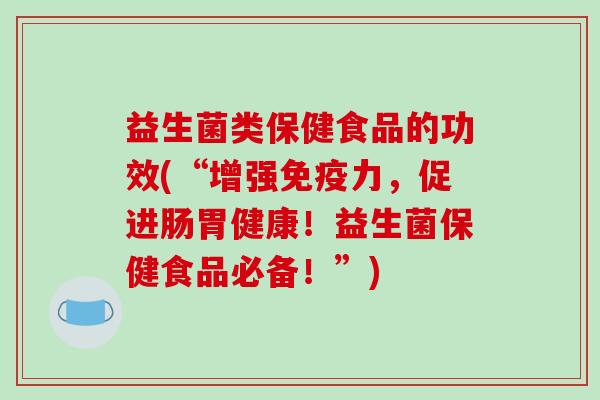 益生菌类保健食品的功效(“增强力，促进肠胃健康！益生菌保健食品必备！”)