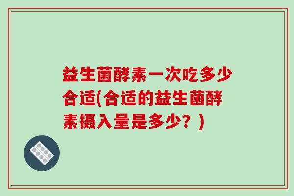 益生菌酵素一次吃多少合适(合适的益生菌酵素摄入量是多少？)