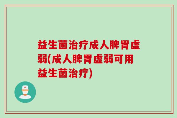 益生菌成人脾胃虚弱(成人脾胃虚弱可用益生菌)