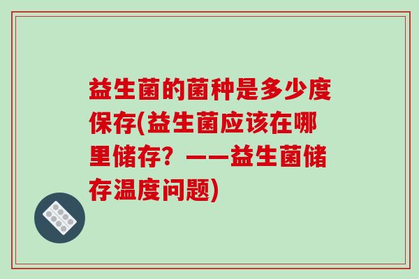 益生菌的菌种是多少度保存(益生菌应该在哪里储存?——益生菌储存温度问题) 益生菌的菌种是多少度保存(益生菌应该在哪里储存?——益生菌储存温度问题)