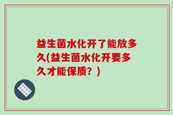 益生菌水化开了能放多久(益生菌水化开要多久才能保质？)