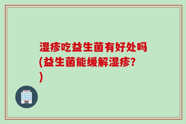 湿疹吃益生菌有好处吗(益生菌能缓解湿疹？)