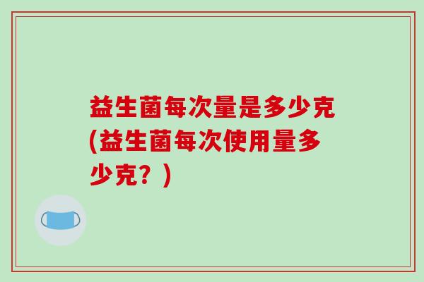 益生菌每次量是多少克(益生菌每次使用量多少克？)