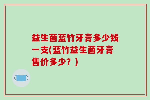 益生菌蓝竹牙膏多少钱一支(蓝竹益生菌牙膏售价多少？)