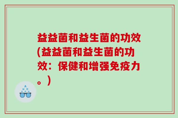 益益菌和益生菌的功效(益益菌和益生菌的功效:保健和增强力。) 益益菌和益生菌的功效(益益菌和益生菌的功效:保健和增强力。)