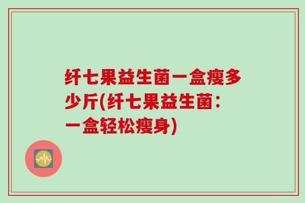 纤七果益生菌一盒瘦多少斤(纤七果益生菌:一盒轻松瘦身) 纤七果益生菌一盒瘦多少斤(纤七果益生菌:一盒轻松瘦身)