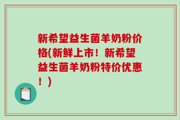 新希望益生菌羊奶粉价格(新鲜上市！新希望益生菌羊奶粉特价优惠！)