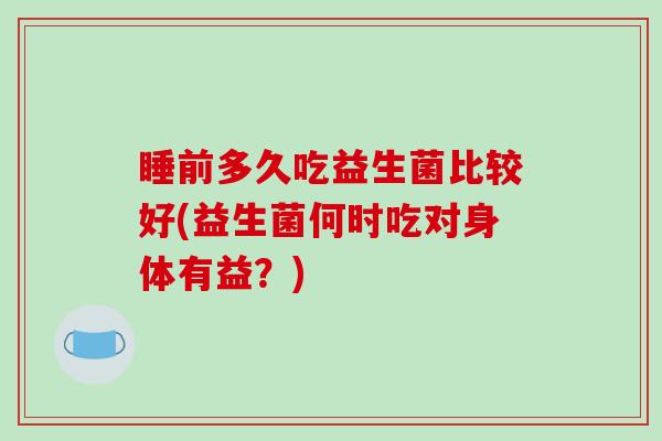 睡前多久吃益生菌比较好(益生菌何时吃对身体有益?) 睡前多久吃益生菌比较好(益生菌何时吃对身体有益?)