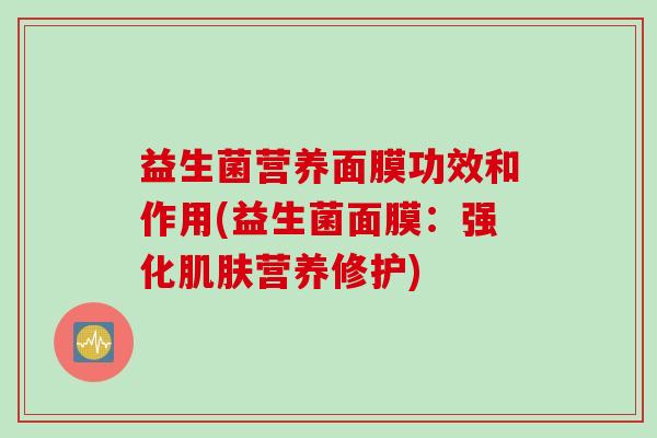 益生菌营养面膜功效和作用(益生菌面膜:强化营养修护) 益生菌营养面膜功效和作用(益生菌面膜:强化营养修护)