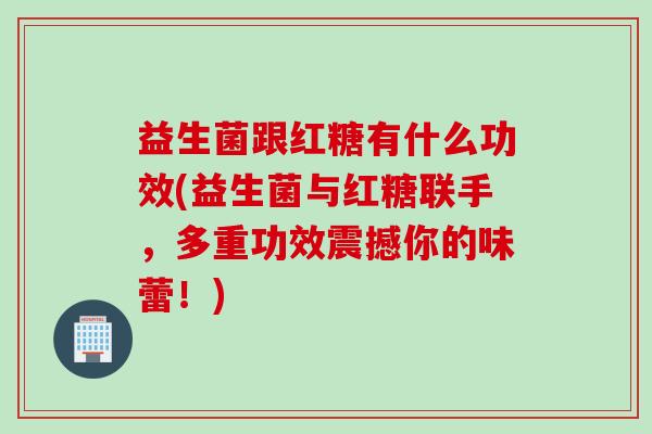 益生菌跟红糖有什么功效(益生菌与红糖联手,多重功效震撼你的味蕾!) 益生菌跟红糖有什么功效(益生菌与红糖联手,多重功效震撼你的味蕾!)