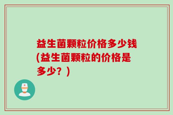 益生菌颗粒价格多少钱(益生菌颗粒的价格是多少？)