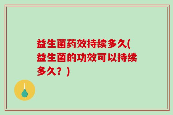 益生菌持续多久(益生菌的功效可以持续多久?) 益生菌持续多久(益生菌的功效可以持续多久?)