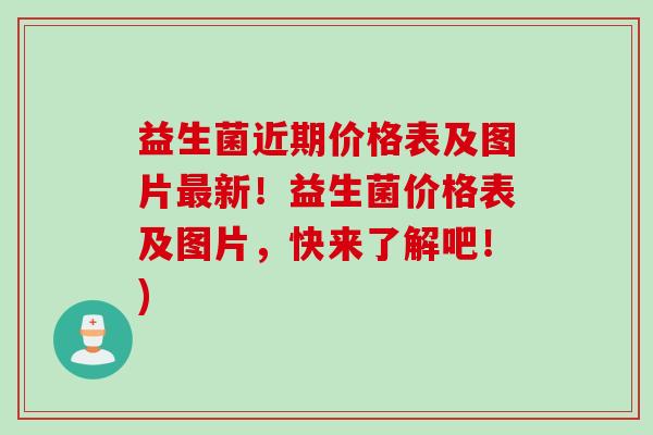 益生菌近期价格表及图片新!益生菌价格表及图片,快来了解吧!) 益生菌近期价格表及图片新!益生菌价格表及图片,快来了解吧!)