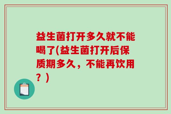 益生菌打开多久就不能喝了(益生菌打开后保质期多久,不能再饮用?) 益生菌打开多久就不能喝了(益生菌打开后保质期多久,不能再饮用?)