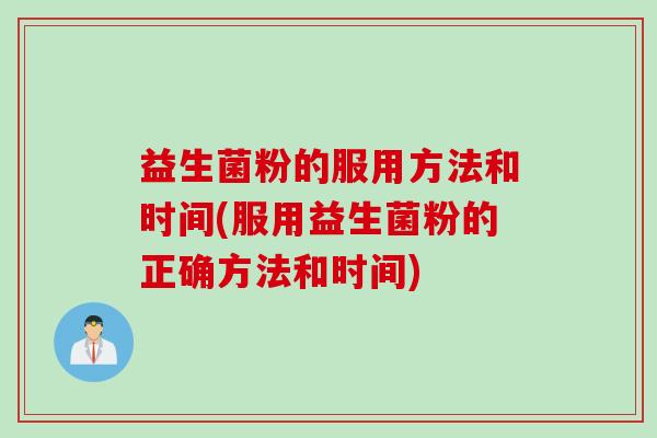 益生菌粉的服用方法和时间(服用益生菌粉的正确方法和时间) 益生菌粉的服用方法和时间(服用益生菌粉的正确方法和时间)