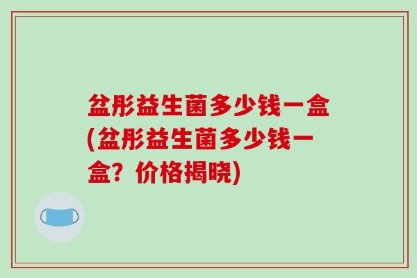 盆彤益生菌多少钱一盒(盆彤益生菌多少钱一盒？价格揭晓)