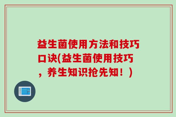益生菌使用方法和技巧口诀(益生菌使用技巧,养生知识抢先知!) 益生菌使用方法和技巧口诀(益生菌使用技巧,养生知识抢先知!)