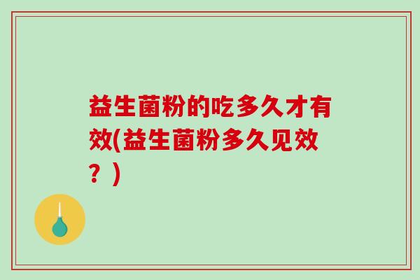益生菌粉的吃多久才有效(益生菌粉多久见效?) 益生菌粉的吃多久才有效(益生菌粉多久见效?)