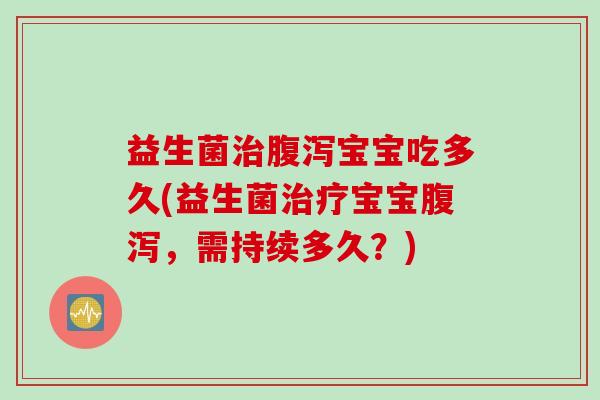 益生菌治腹泻宝宝吃多久(益生菌治疗宝宝腹泻，需持续多久？)