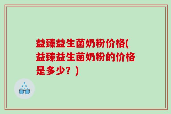 益臻益生菌奶粉价格(益臻益生菌奶粉的价格是多少？)