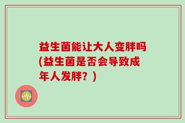益生菌能让大人变胖吗(益生菌是否会导致成年人发胖?) 益生菌能让大人变胖吗(益生菌是否会导致成年人发胖?)