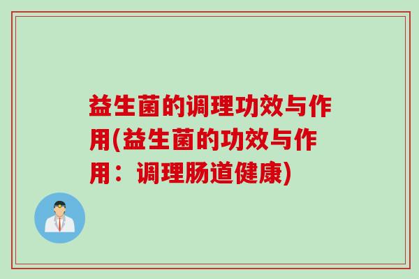 益生菌的调理功效与作用(益生菌的功效与作用：调理肠道健康)
