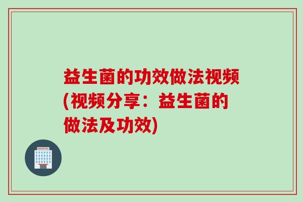 益生菌的功效做法视频(视频分享：益生菌的做法及功效)