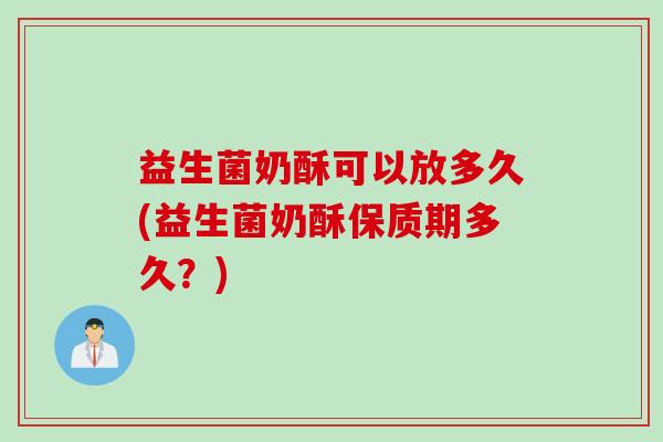 益生菌奶酥可以放多久(益生菌奶酥保质期多久?) 益生菌奶酥可以放多久(益生菌奶酥保质期多久?)