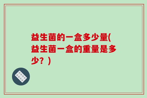 益生菌的一盒多少量(益生菌一盒的重量是多少？)