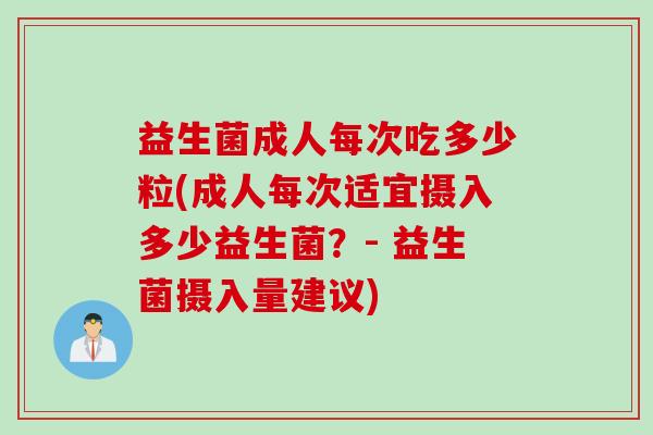 益生菌成人每次吃多少粒(成人每次适宜摄入多少益生菌?- 益生菌摄入量建议) 益生菌成人每次吃多少粒(成人每次适宜摄入多少益生菌?- 益生菌摄入量建议)