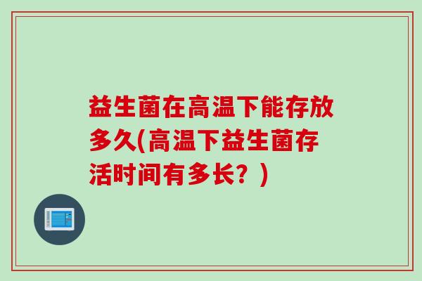 益生菌在高温下能存放多久(高温下益生菌存活时间有多长？)