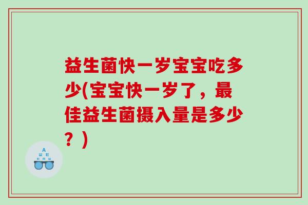 益生菌快一岁宝宝吃多少(宝宝快一岁了,佳益生菌摄入量是多少?) 益生菌快一岁宝宝吃多少(宝宝快一岁了,佳益生菌摄入量是多少?)