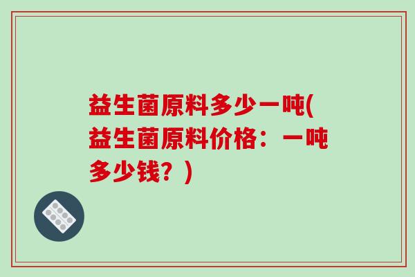 益生菌原料多少一吨(益生菌原料价格：一吨多少钱？)