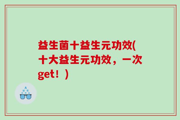 益生菌十益生元功效(十大益生元功效,一次get!) 益生菌十益生元功效(十大益生元功效,一次get!)