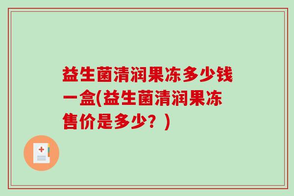 益生菌清润果冻多少钱一盒(益生菌清润果冻售价是多少?) 益生菌清润果冻多少钱一盒(益生菌清润果冻售价是多少?)