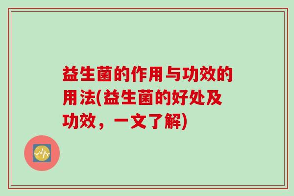 益生菌的作用与功效的用法(益生菌的好处及功效,一文了解) 益生菌的作用与功效的用法(益生菌的好处及功效,一文了解)