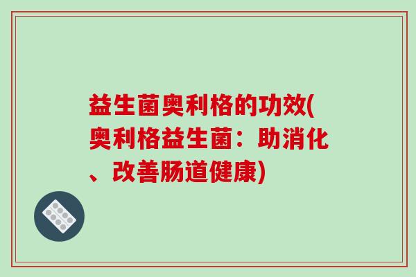 益生菌奥利格的功效(奥利格益生菌:助消化、改善肠道健康) 益生菌奥利格的功效(奥利格益生菌:助消化、改善肠道健康)