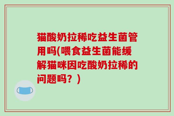 猫酸奶拉稀吃益生菌管用吗(喂食益生菌能缓解猫咪因吃酸奶拉稀的问题吗？)