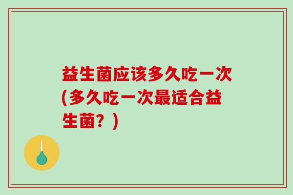 益生菌应该多久吃一次(多久吃一次适合益生菌?) 益生菌应该多久吃一次(多久吃一次适合益生菌?)