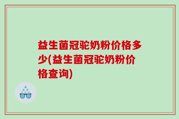 益生菌冠驼奶粉价格多少(益生菌冠驼奶粉价格查询) 益生菌冠驼奶粉价格多少(益生菌冠驼奶粉价格查询)