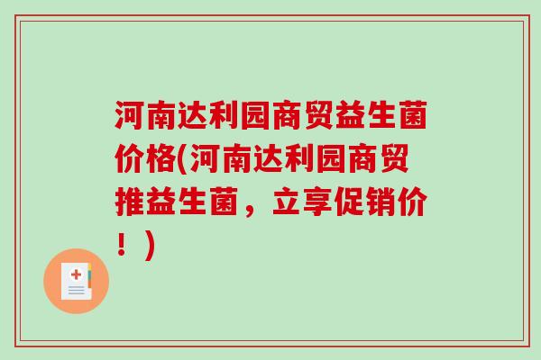 河南达利园商贸益生菌价格(河南达利园商贸推益生菌,立享促销价!) 河南达利园商贸益生菌价格(河南达利园商贸推益生菌,立享促销价!)