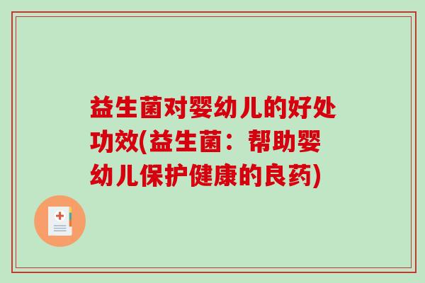 益生菌对婴幼儿的好处功效(益生菌:帮助婴幼儿保护健康的良药) 益生菌对婴幼儿的好处功效(益生菌:帮助婴幼儿保护健康的良药)