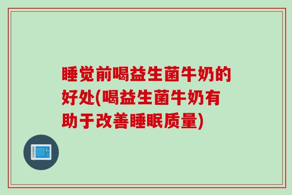睡觉前喝益生菌牛奶的好处(喝益生菌牛奶有助于改善睡眠质量)